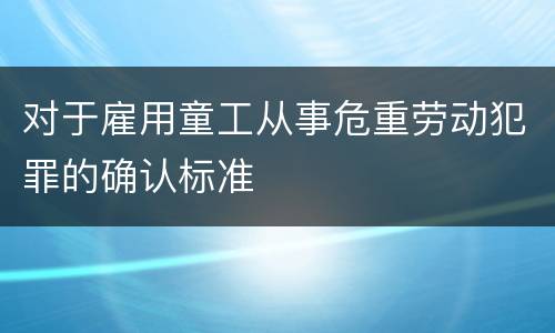 对于雇用童工从事危重劳动犯罪的确认标准