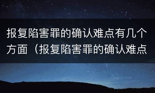报复陷害罪的确认难点有几个方面（报复陷害罪的确认难点有几个方面内容）