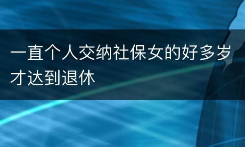 一直个人交纳社保女的好多岁才达到退休