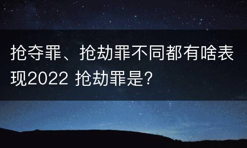 抢夺罪、抢劫罪不同都有啥表现2022 抢劫罪是?