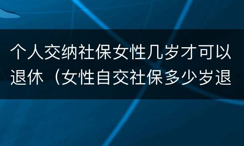 个人交纳社保女性几岁才可以退休（女性自交社保多少岁退休）