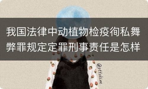 我国法律中动植物检疫徇私舞弊罪规定定罪刑事责任是怎样