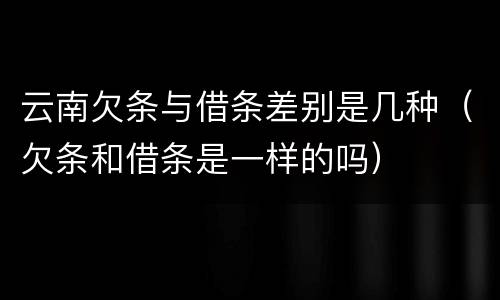 云南欠条与借条差别是几种（欠条和借条是一样的吗）