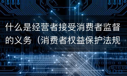 什么是经营者接受消费者监督的义务（消费者权益保护法规定经营者有接受什么监督的义务）