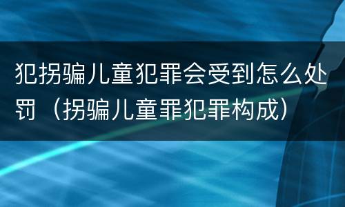 犯拐骗儿童犯罪会受到怎么处罚（拐骗儿童罪犯罪构成）