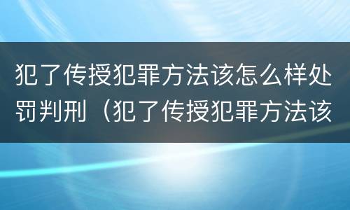 犯了传授犯罪方法该怎么样处罚判刑（犯了传授犯罪方法该怎么样处罚判刑吗）