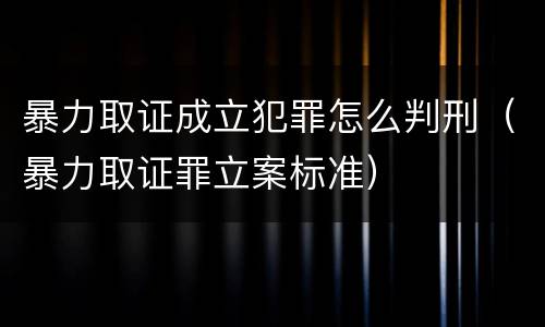 暴力取证成立犯罪怎么判刑（暴力取证罪立案标准）