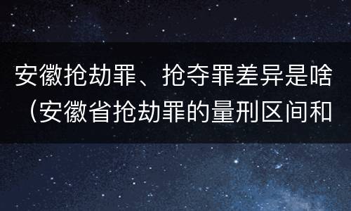 安徽抢劫罪、抢夺罪差异是啥（安徽省抢劫罪的量刑区间和量刑情节）
