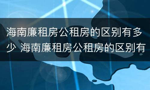 海南廉租房公租房的区别有多少 海南廉租房公租房的区别有多少年
