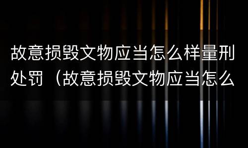 故意损毁文物应当怎么样量刑处罚（故意损毁文物应当怎么样量刑处罚案例）