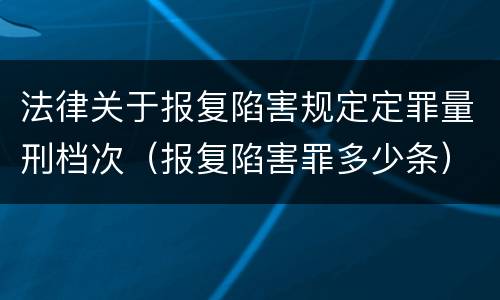 法律关于报复陷害规定定罪量刑档次（报复陷害罪多少条）