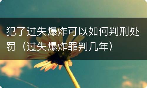 犯了过失爆炸可以如何判刑处罚（过失爆炸罪判几年）