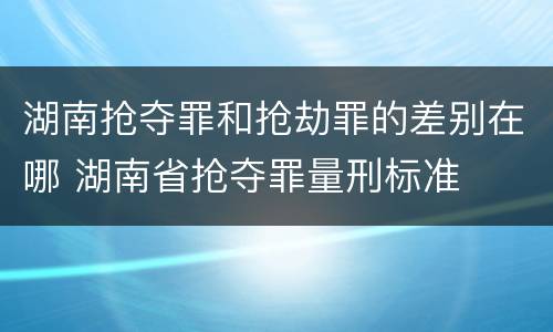 湖南抢夺罪和抢劫罪的差别在哪 湖南省抢夺罪量刑标准