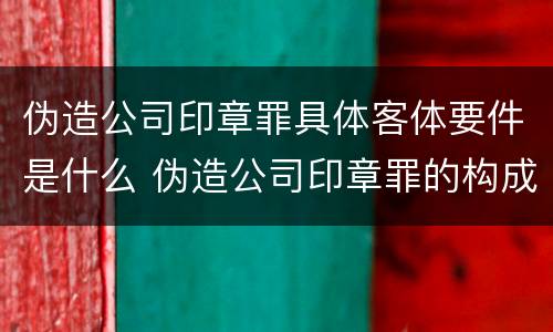 伪造公司印章罪具体客体要件是什么 伪造公司印章罪的构成要件