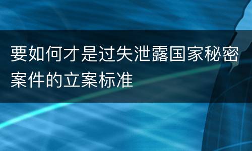 要如何才是过失泄露国家秘密案件的立案标准