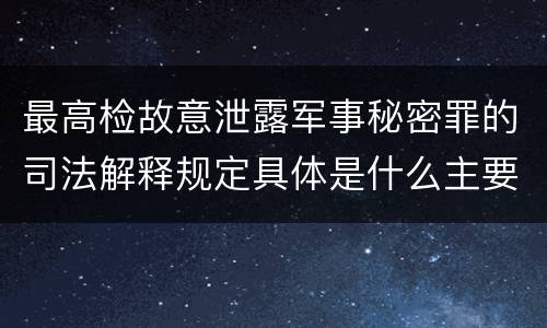 最高检故意泄露军事秘密罪的司法解释规定具体是什么主要内容