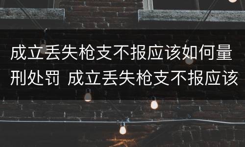 成立丢失枪支不报应该如何量刑处罚 成立丢失枪支不报应该如何量刑处罚案例