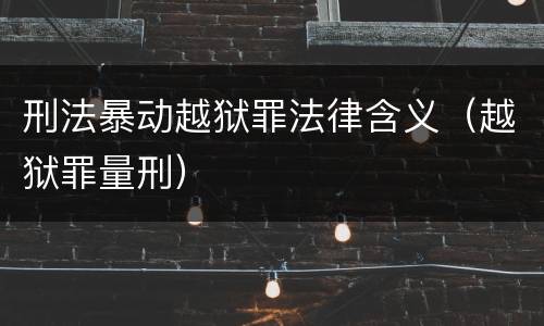 刑法暴动越狱罪法律含义（越狱罪量刑）