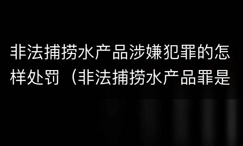 非法捕捞水产品涉嫌犯罪的怎样处罚（非法捕捞水产品罪是行为犯吗）