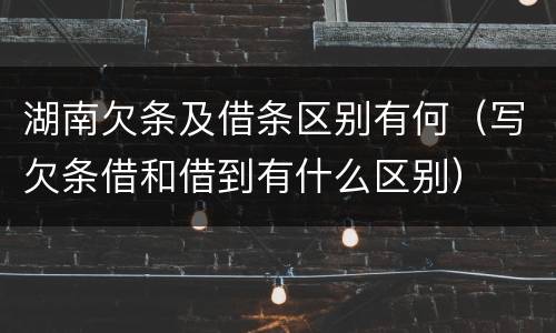 湖南欠条及借条区别有何（写欠条借和借到有什么区别）