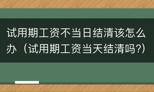 试用期工资不当日结清该怎么办（试用期工资当天结清吗?）