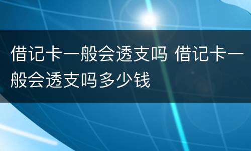 借记卡一般会透支吗 借记卡一般会透支吗多少钱