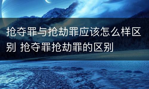 抢夺罪与抢劫罪应该怎么样区别 抢夺罪抢劫罪的区别
