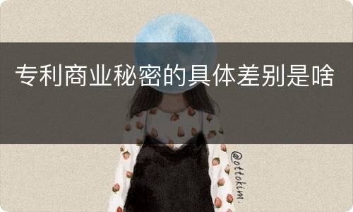 专利商业秘密的具体差别是啥