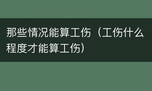 那些情况能算工伤（工伤什么程度才能算工伤）