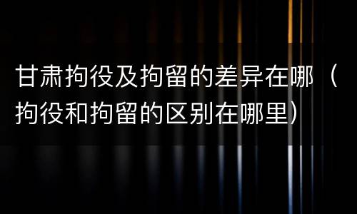 甘肃拘役及拘留的差异在哪（拘役和拘留的区别在哪里）