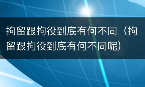 拘留跟拘役到底有何不同（拘留跟拘役到底有何不同呢）