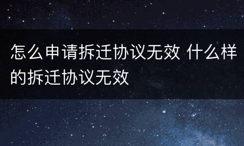 怎么申请拆迁协议无效 什么样的拆迁协议无效