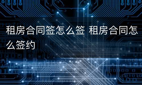 租房合同签怎么签 租房合同怎么签约