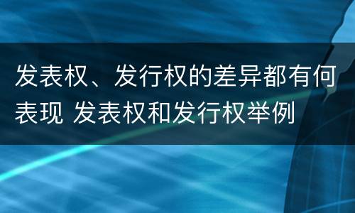 发表权、发行权的差异都有何表现 发表权和发行权举例