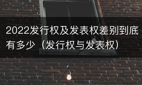 2022发行权及发表权差别到底有多少（发行权与发表权）
