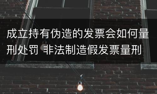 成立持有伪造的发票会如何量刑处罚 非法制造假发票量刑