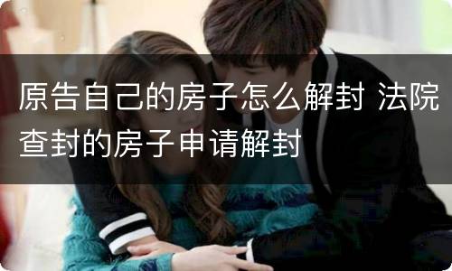原告自己的房子怎么解封 法院查封的房子申请解封