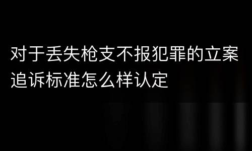 对于丢失枪支不报犯罪的立案追诉标准怎么样认定