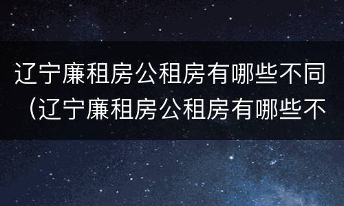 辽宁廉租房公租房有哪些不同（辽宁廉租房公租房有哪些不同的地方）