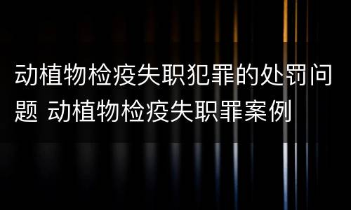 动植物检疫失职犯罪的处罚问题 动植物检疫失职罪案例
