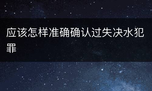应该怎样准确确认过失决水犯罪
