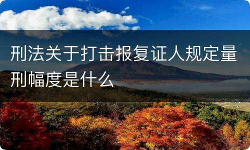 刑法关于打击报复证人规定量刑幅度是什么