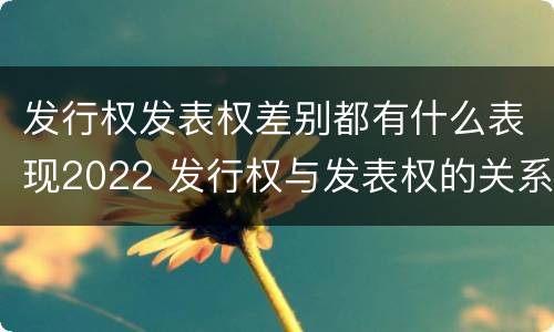 发行权发表权差别都有什么表现2022 发行权与发表权的关系
