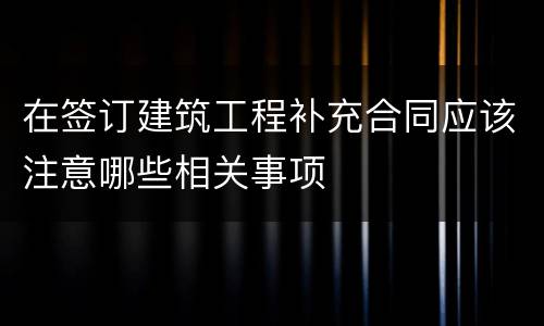在签订建筑工程补充合同应该注意哪些相关事项