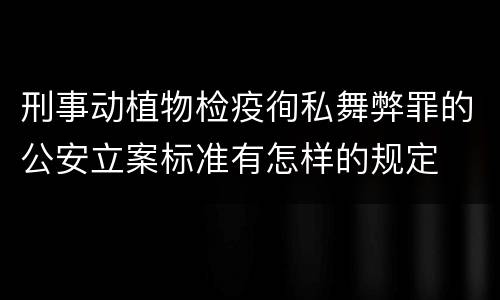 刑事动植物检疫徇私舞弊罪的公安立案标准有怎样的规定