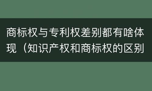 商标权与专利权差别都有啥体现（知识产权和商标权的区别）