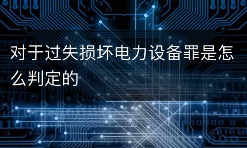 对于过失损坏电力设备罪是怎么判定的