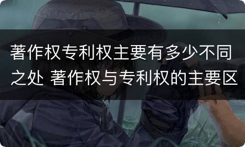 著作权专利权主要有多少不同之处 著作权与专利权的主要区别