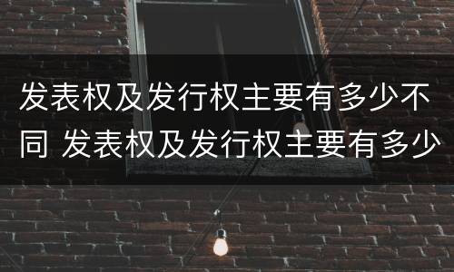 发表权及发行权主要有多少不同 发表权及发行权主要有多少不同的