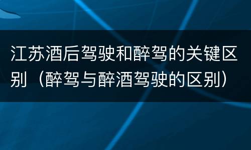 江苏酒后驾驶和醉驾的关键区别（醉驾与醉酒驾驶的区别）